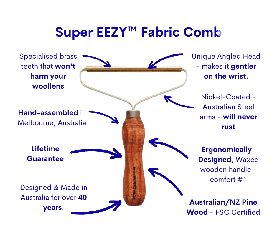 The Super EEZY™ Fabric Comb has a pine wooden waxed brown handle in a comfortable ergonomic shape. Brass teeth that won't harm woollen knits. Unique angled head makes it gentler on the wrist to use. Nickel coated Australian steel arms that will never rust. Australian, New Zealand pine handle, FSC Certified. Designed and made in Australia for over 40 years. Lifetime guarantee. The Original Fabric Comb - EEZY.